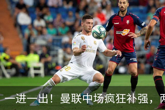 一进一出！曼联中场疯狂补强，两大门将转会计划接连生变