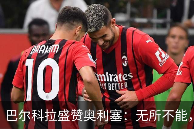 巴尔科拉盛赞奥利塞：无所不能，防守也积极，和他一起踢球是享受