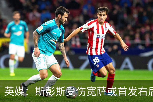 英媒：斯彭斯受伤宽萨或首发右后卫 萨卡戈登大概率先发
